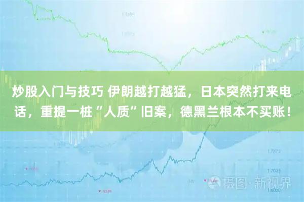 炒股入门与技巧 伊朗越打越猛,日本突然打来电话,重提一桩“人质”旧案,德黑兰根本不买账!