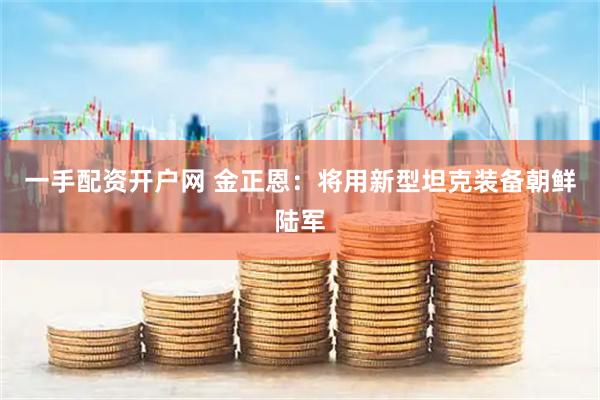 一手配资开户网 金正恩：将用新型坦克装备朝鲜陆军