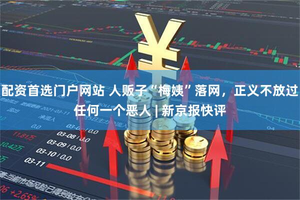 配资首选门户网站 人贩子“梅姨”落网,正义不放过任何一个恶人 | 新京报快评