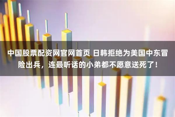 中国股票配资网官网首页 日韩拒绝为美国中东冒险出兵,连最听话的小弟都不愿意送死了!