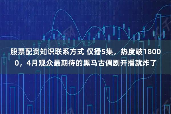 股票配资知识联系方式 仅播5集,热度破18000,4月观众最期待的黑马古偶剧开播就炸了