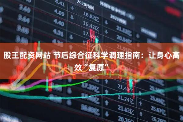 股王配资网站 节后综合征科学调理指南：让身心高效“复原”