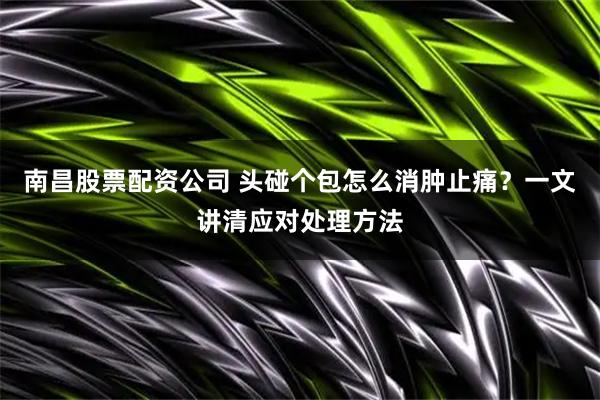 南昌股票配资公司 头碰个包怎么消肿止痛？一文讲清应对处理方法