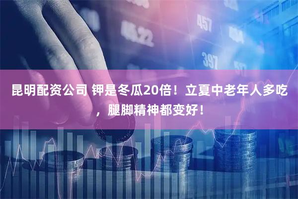 昆明配资公司 钾是冬瓜20倍！立夏中老年人多吃，腿脚精神都变好！
