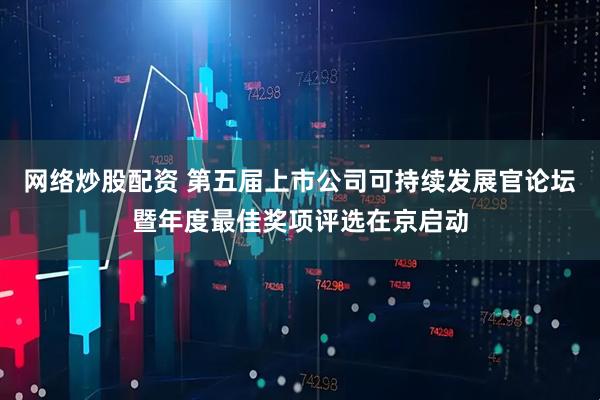 网络炒股配资 第五届上市公司可持续发展官论坛暨年度最佳奖项评选在京启动