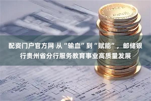 配资门户官方网 从“输血”到“赋能”，邮储银行贵州省分行服务教育事业高质量发展