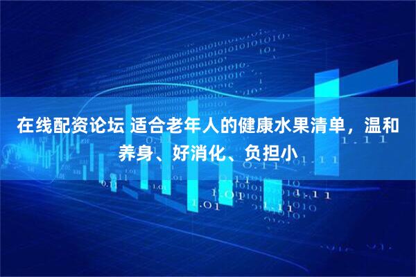 在线配资论坛 适合老年人的健康水果清单，温和养身、好消化、负担小