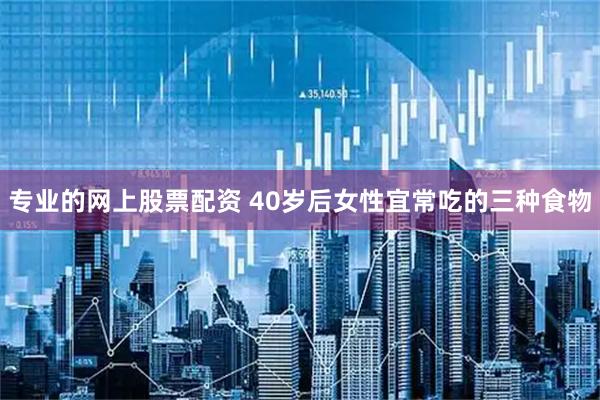 专业的网上股票配资 40岁后女性宜常吃的三种食物