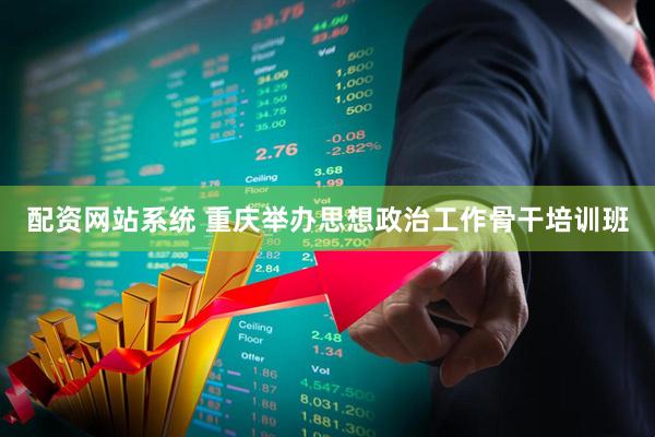 配资网站系统 重庆举办思想政治工作骨干培训班
