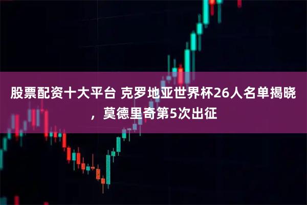 股票配资十大平台 克罗地亚世界杯26人名单揭晓，莫德里奇第5次出征