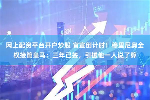 网上配资平台开户炒股 官宣倒计时！穆里尼奥全权接管皇马：三年已签，引援他一人说了算