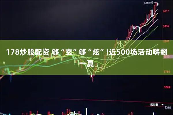 178炒股配资 够“玄”够“炫”!近500场活动嗨翻一夏