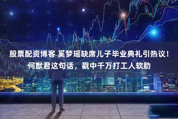 股票配资博客 奚梦瑶缺席儿子毕业典礼引热议！何猷君这句话，戳中千万打工人软肋