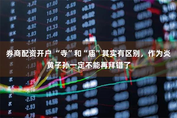 券商配资开户 “寺”和“庙”其实有区别，作为炎黄子孙一定不能再拜错了