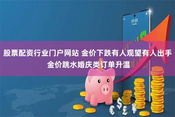 股票配资行业门户网站 金价下跌有人观望有人出手 金价跳水婚庆类订单升温