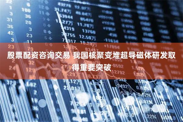 股票配资咨询交易 我国核聚变堆超导磁体研发取得重要突破