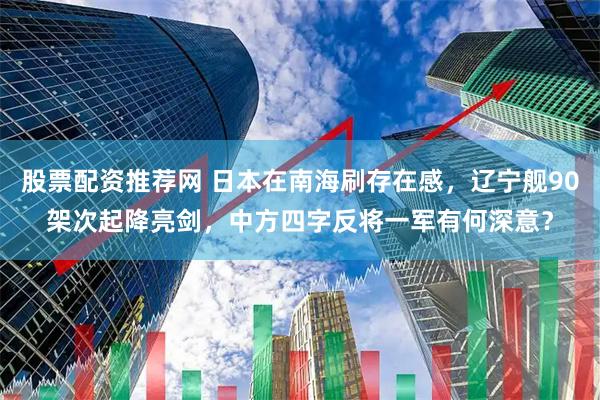 股票配资推荐网 日本在南海刷存在感，辽宁舰90架次起降亮剑，中方四字反将一军有何深意？