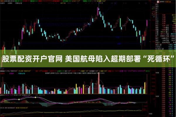 股票配资开户官网 美国航母陷入超期部署“死循环”