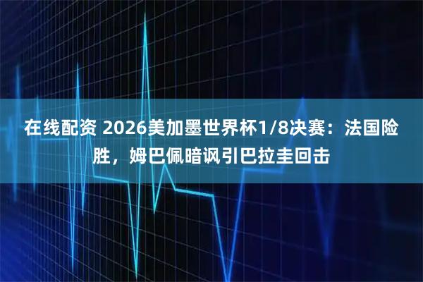 在线配资 2026美加墨世界杯1/8决赛：法国险胜，姆巴佩暗讽引巴拉圭回击