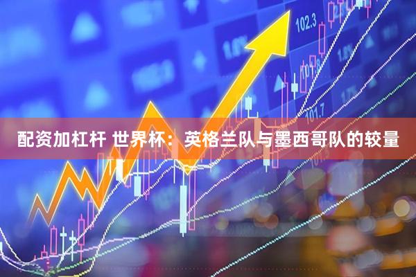 配资加杠杆 世界杯：英格兰队与墨西哥队的较量