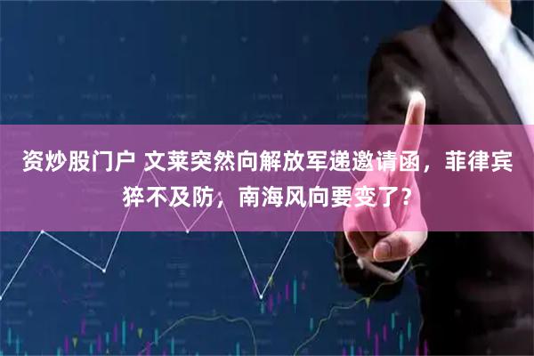 资炒股门户 文莱突然向解放军递邀请函,菲律宾猝不及防,南海风向要变了?
