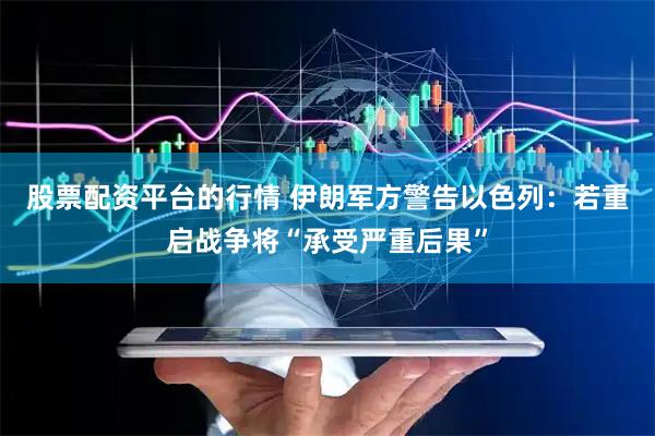 股票配资平台的行情 伊朗军方警告以色列：若重启战争将“承受严重后果”